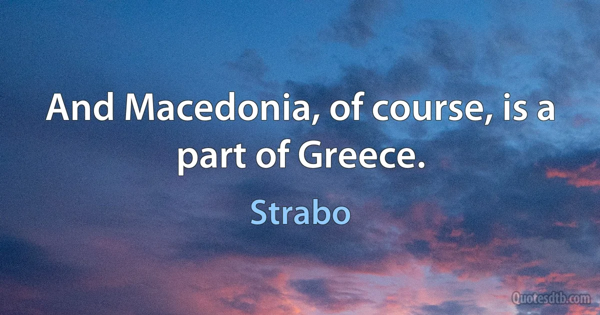 And Macedonia, of course, is a part of Greece. (Strabo)