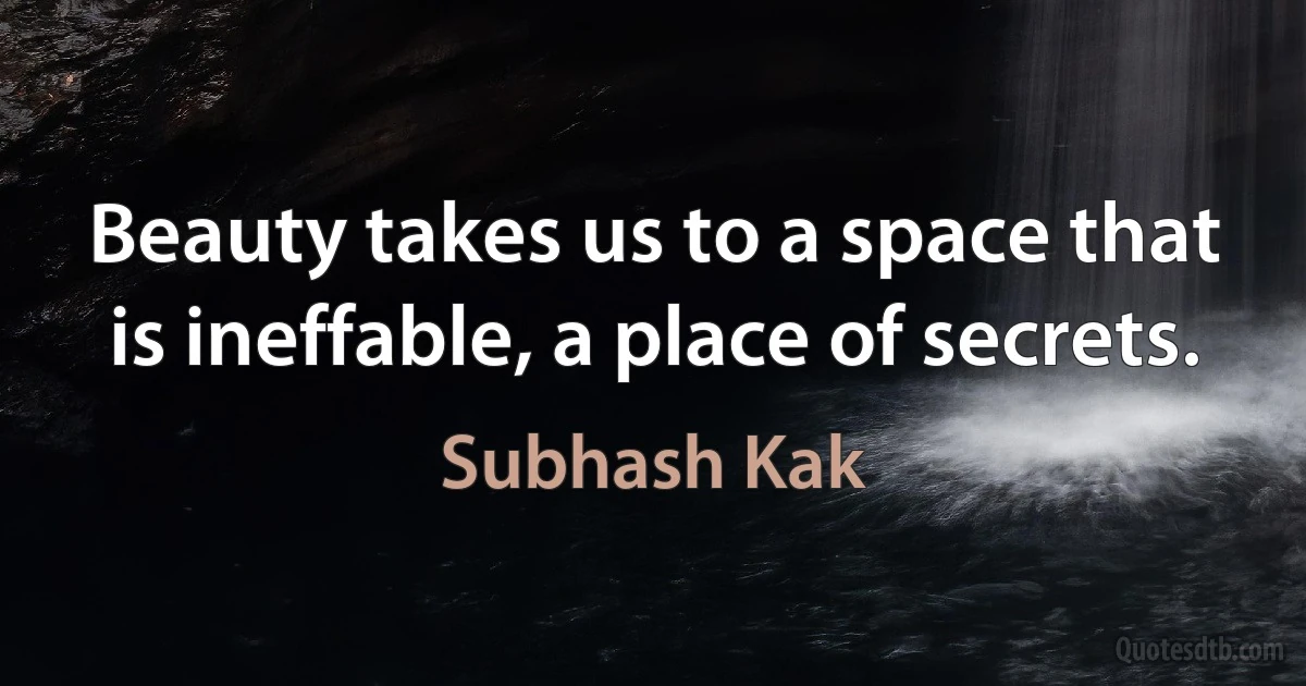 Beauty takes us to a space that is ineffable, a place of secrets. (Subhash Kak)