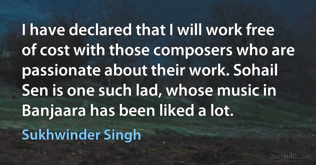 I have declared that I will work free of cost with those composers who are passionate about their work. Sohail Sen is one such lad, whose music in Banjaara has been liked a lot. (Sukhwinder Singh)