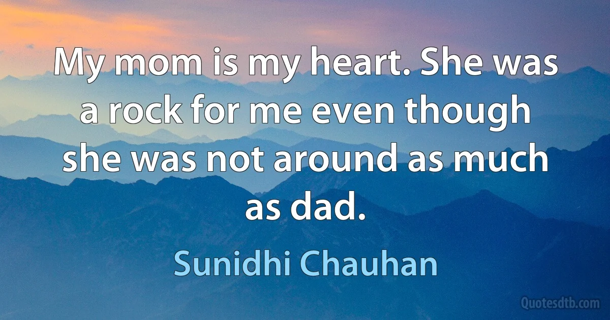 My mom is my heart. She was a rock for me even though she was not around as much as dad. (Sunidhi Chauhan)