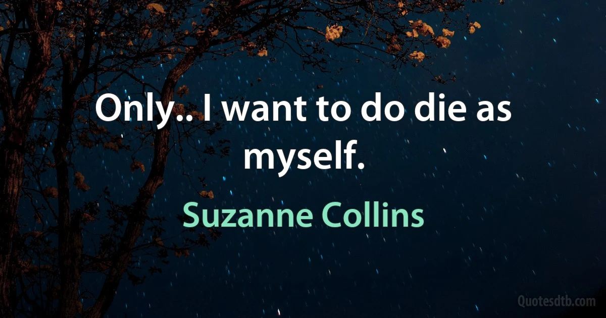 Only.. I want to do die as myself. (Suzanne Collins)