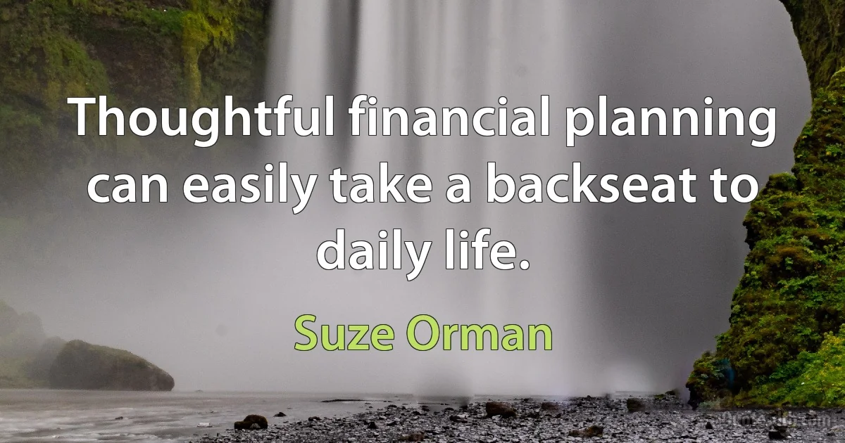 Thoughtful financial planning can easily take a backseat to daily life. (Suze Orman)