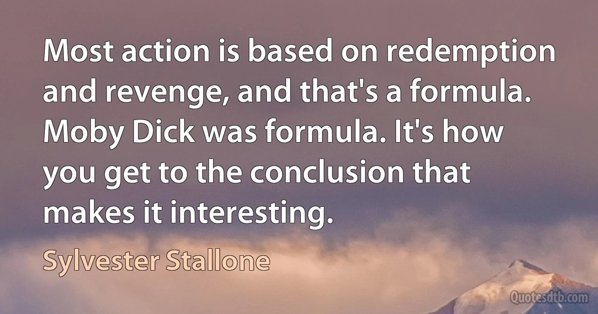 Most action is based on redemption and revenge, and that's a formula. Moby Dick was formula. It's how you get to the conclusion that makes it interesting. (Sylvester Stallone)