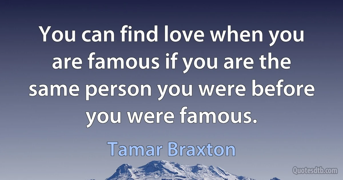 You can find love when you are famous if you are the same person you were before you were famous. (Tamar Braxton)