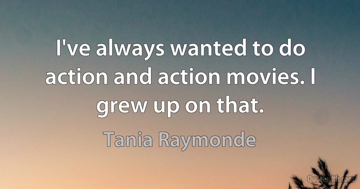 I've always wanted to do action and action movies. I grew up on that. (Tania Raymonde)