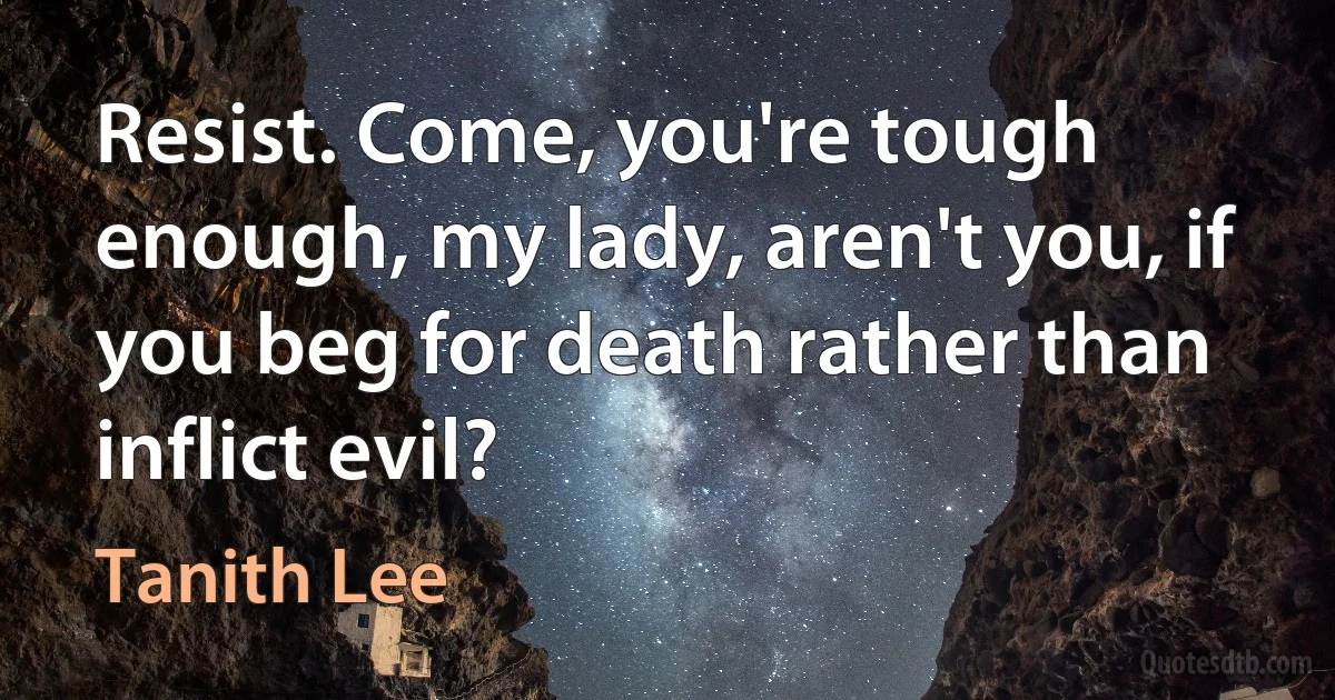 Resist. Come, you're tough enough, my lady, aren't you, if you beg for death rather than inflict evil? (Tanith Lee)