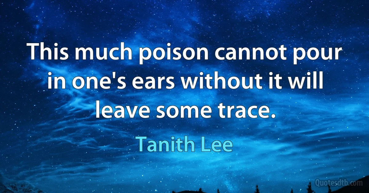 This much poison cannot pour in one's ears without it will leave some trace. (Tanith Lee)