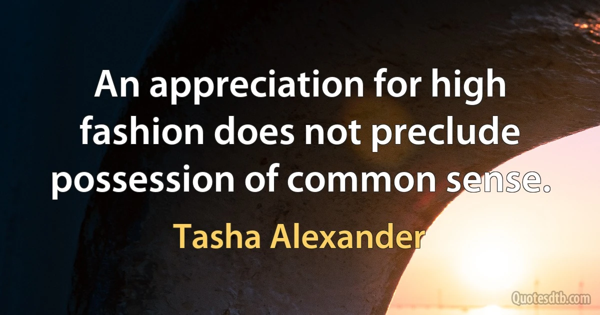 An appreciation for high fashion does not preclude possession of common sense. (Tasha Alexander)