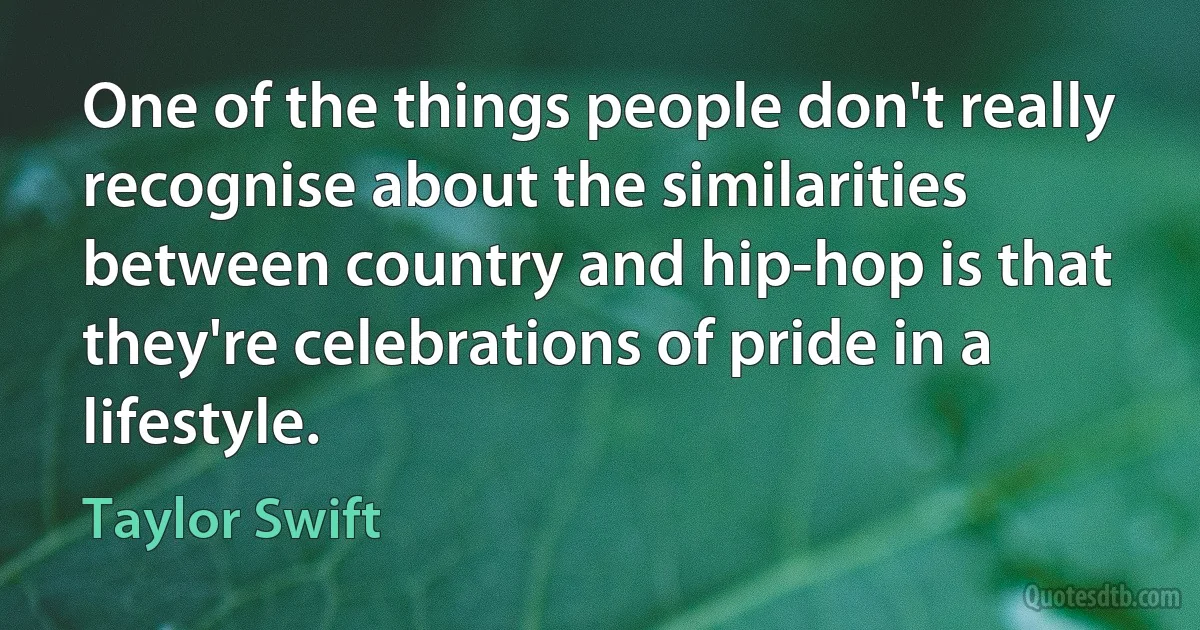 One of the things people don't really recognise about the similarities between country and hip-hop is that they're celebrations of pride in a lifestyle. (Taylor Swift)