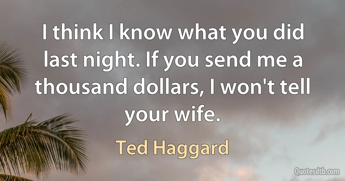 I think I know what you did last night. If you send me a thousand dollars, I won't tell your wife. (Ted Haggard)