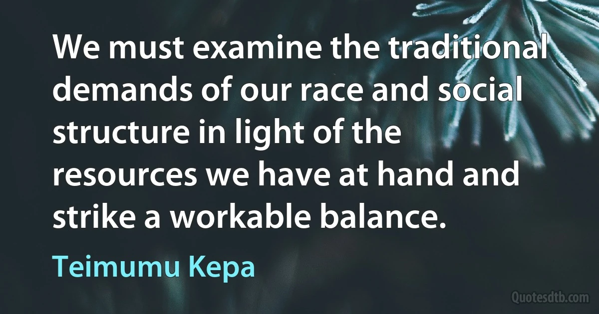 We must examine the traditional demands of our race and social structure in light of the resources we have at hand and strike a workable balance. (Teimumu Kepa)