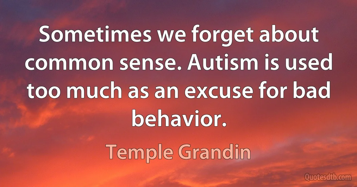 Sometimes we forget about common sense. Autism is used too much as an excuse for bad behavior. (Temple Grandin)