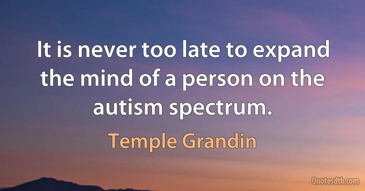 It is never too late to expand the mind of a person on the autism spectrum. (Temple Grandin)