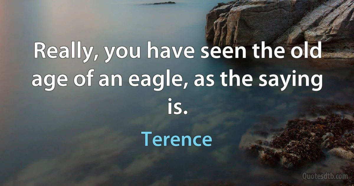 Really, you have seen the old age of an eagle, as the saying is. (Terence)