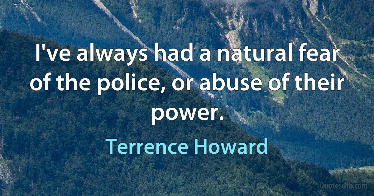 I've always had a natural fear of the police, or abuse of their power. (Terrence Howard)