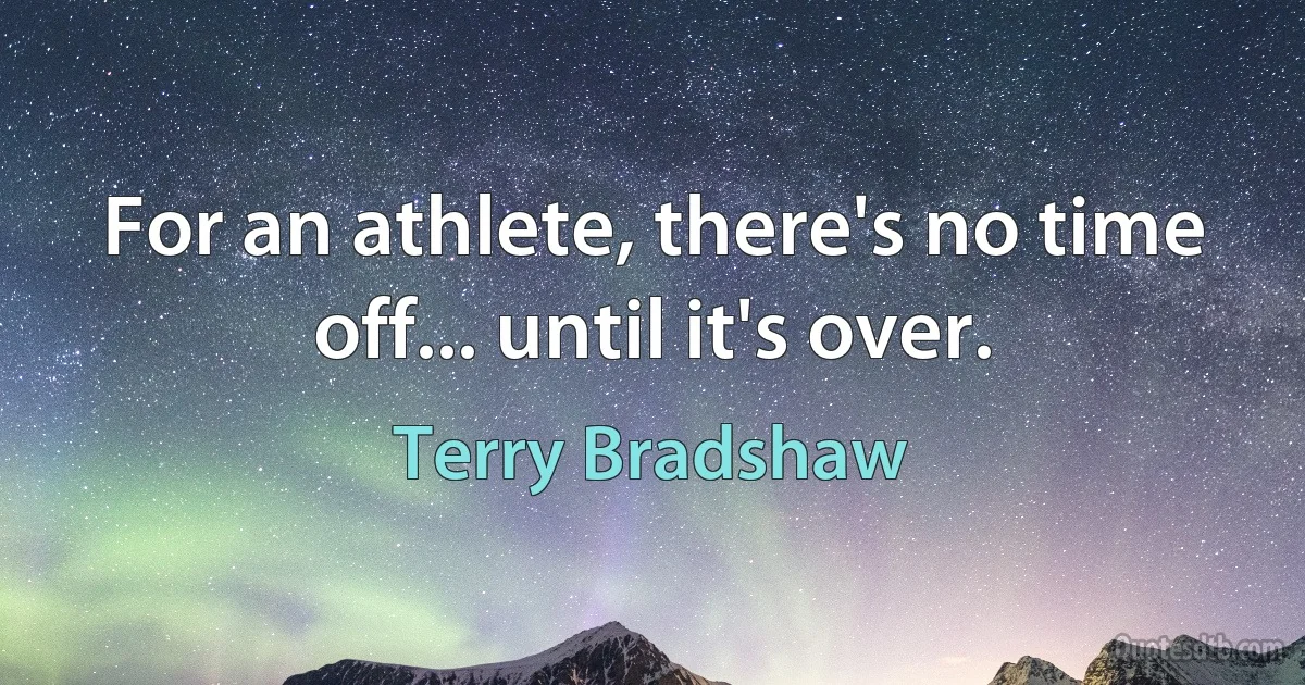 For an athlete, there's no time off... until it's over. (Terry Bradshaw)