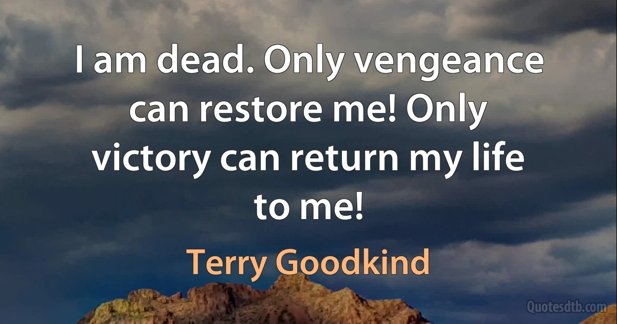 I am dead. Only vengeance can restore me! Only victory can return my life to me! (Terry Goodkind)