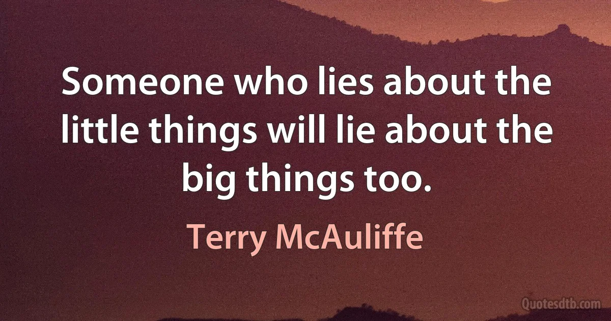 Someone who lies about the little things will lie about the big things too. (Terry McAuliffe)