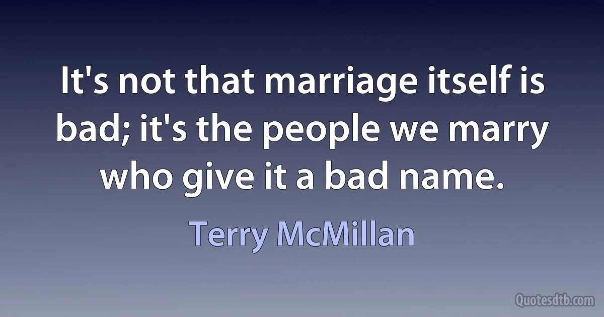 It's not that marriage itself is bad; it's the people we marry who give it a bad name. (Terry McMillan)