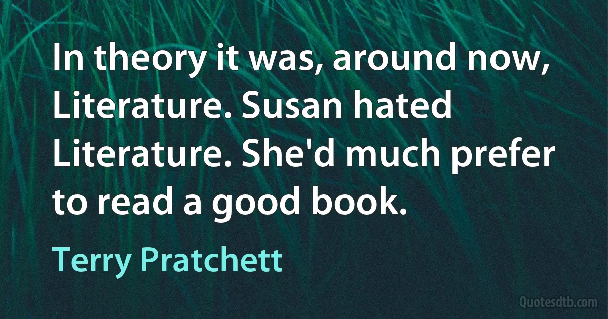 In theory it was, around now, Literature. Susan hated Literature. She'd much prefer to read a good book. (Terry Pratchett)