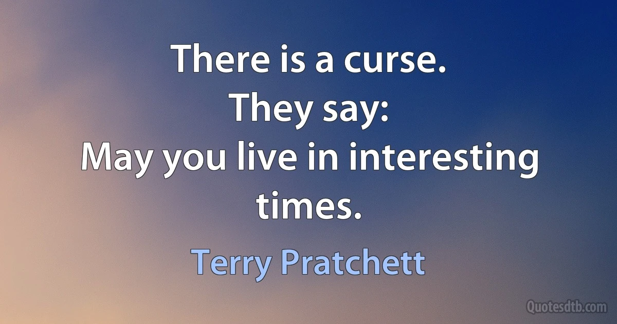 There is a curse.
They say:
May you live in interesting times. (Terry Pratchett)