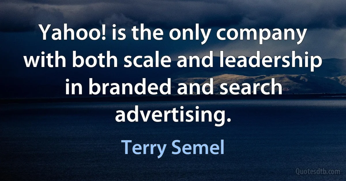 Yahoo! is the only company with both scale and leadership in branded and search advertising. (Terry Semel)