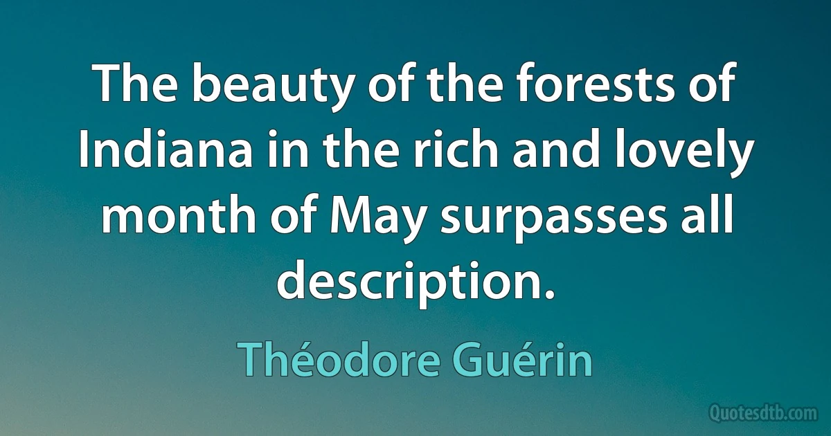 The beauty of the forests of Indiana in the rich and lovely month of May surpasses all description. (Théodore Guérin)