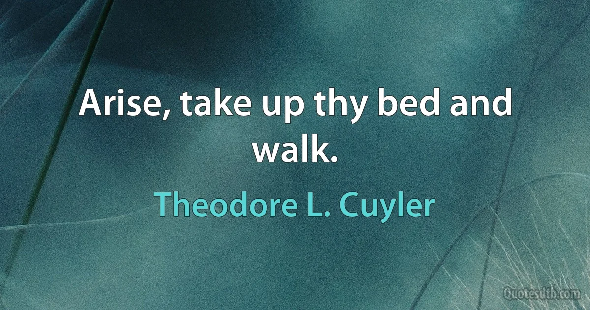 Arise, take up thy bed and walk. (Theodore L. Cuyler)