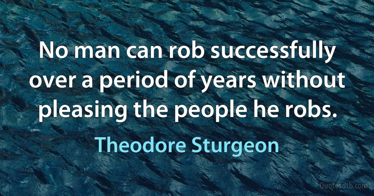 No man can rob successfully over a period of years without pleasing the people he robs. (Theodore Sturgeon)