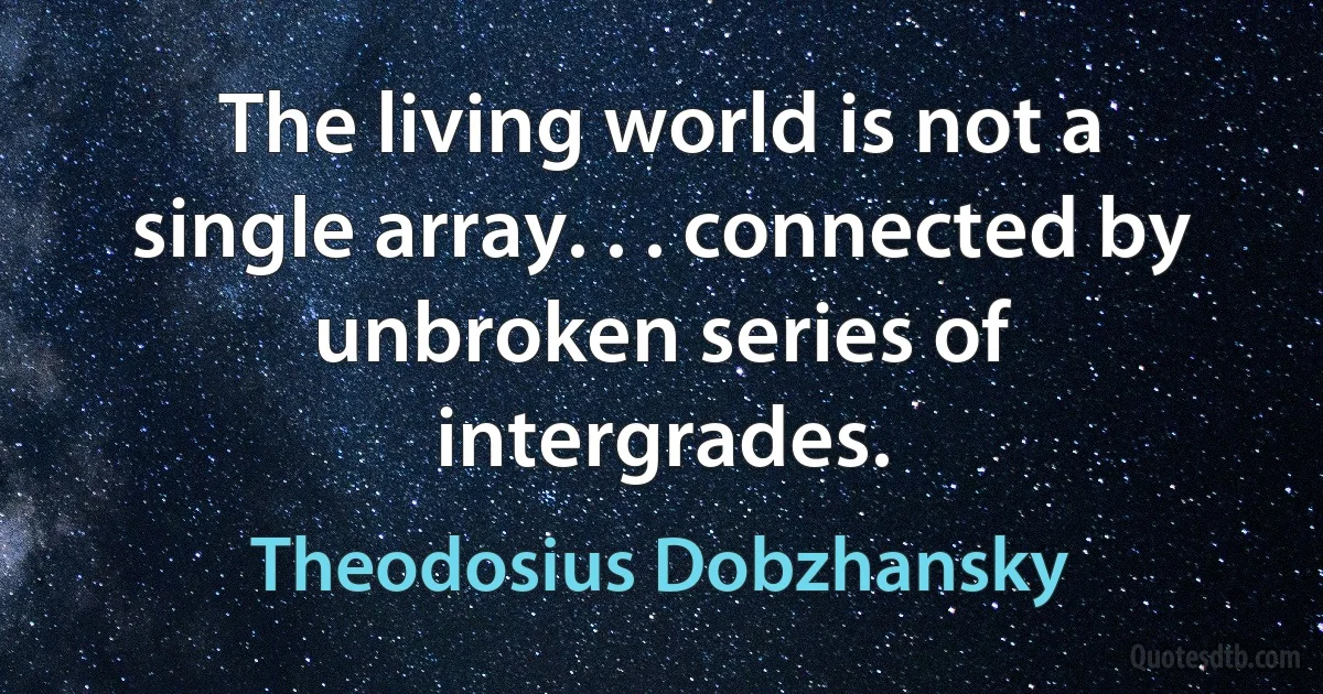 The living world is not a single array. . . connected by unbroken series of intergrades. (Theodosius Dobzhansky)