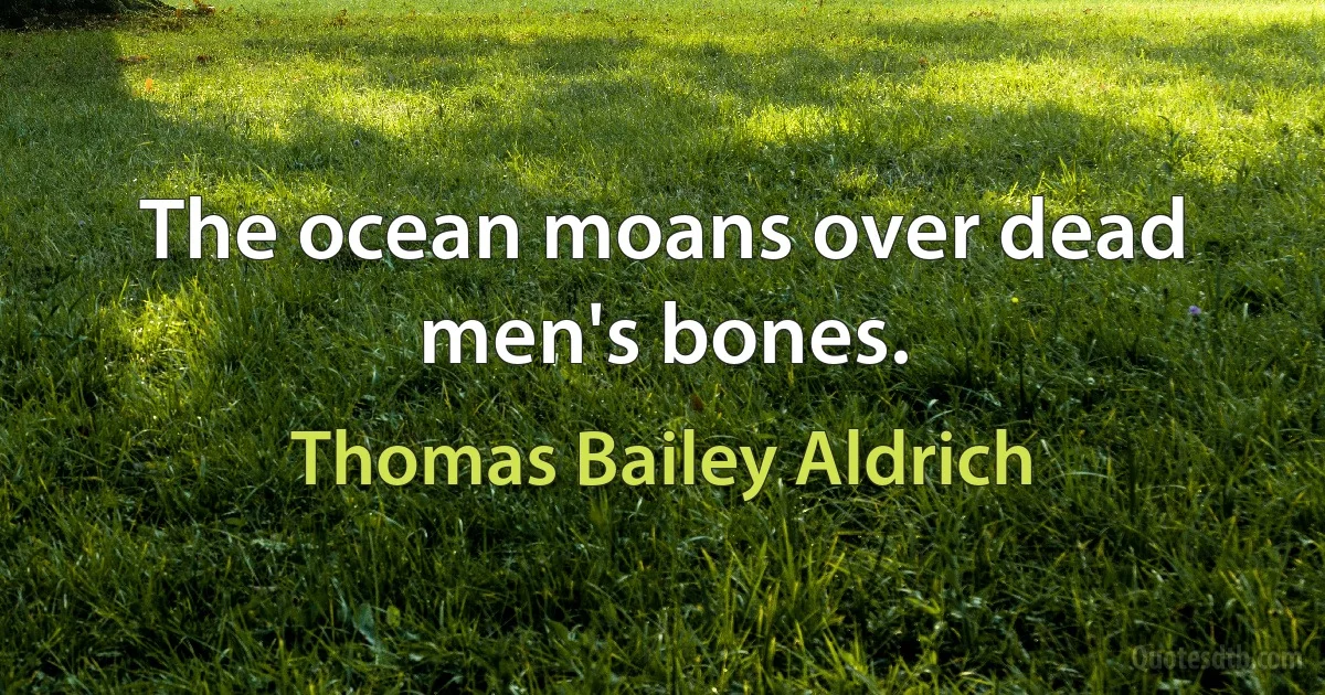 The ocean moans over dead men's bones. (Thomas Bailey Aldrich)