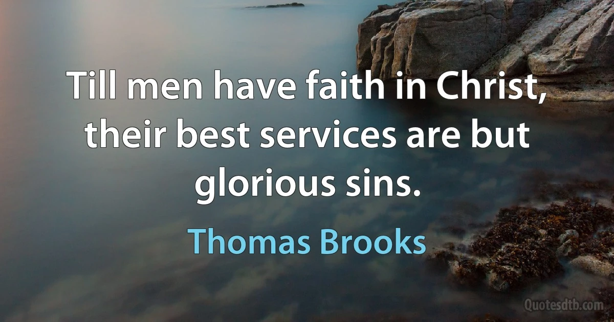 Till men have faith in Christ, their best services are but glorious sins. (Thomas Brooks)