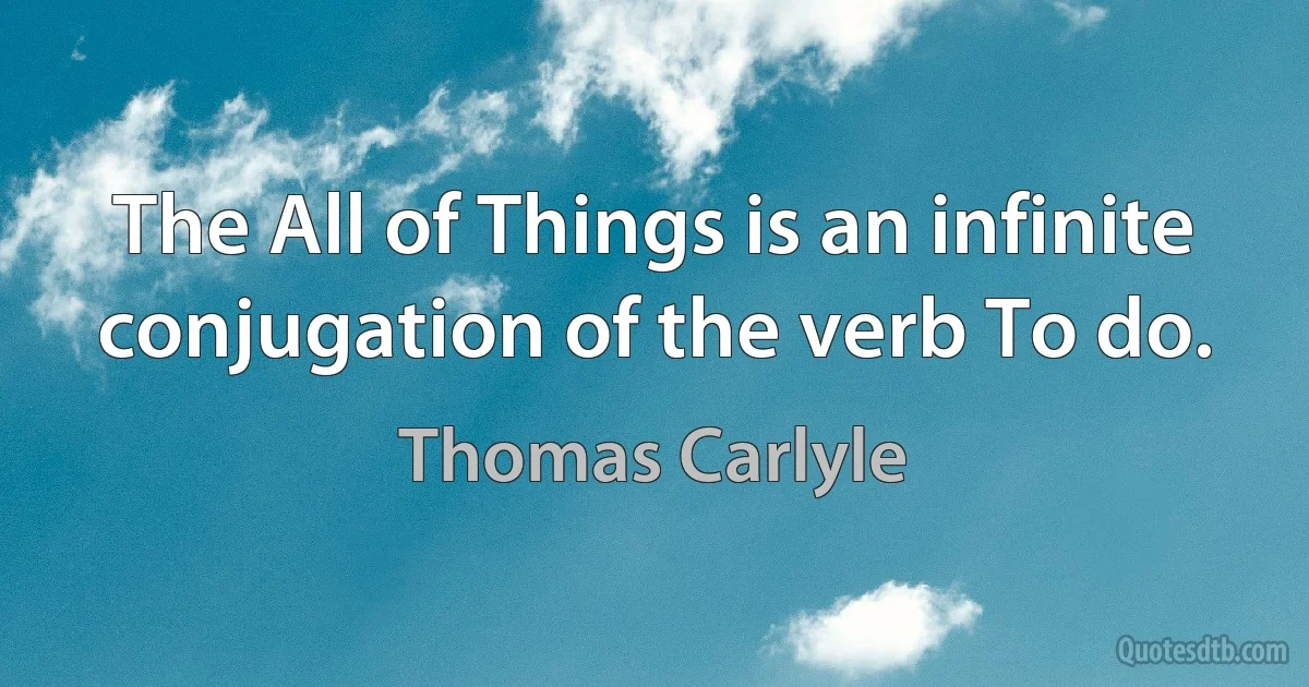 The All of Things is an infinite conjugation of the verb To do. (Thomas Carlyle)