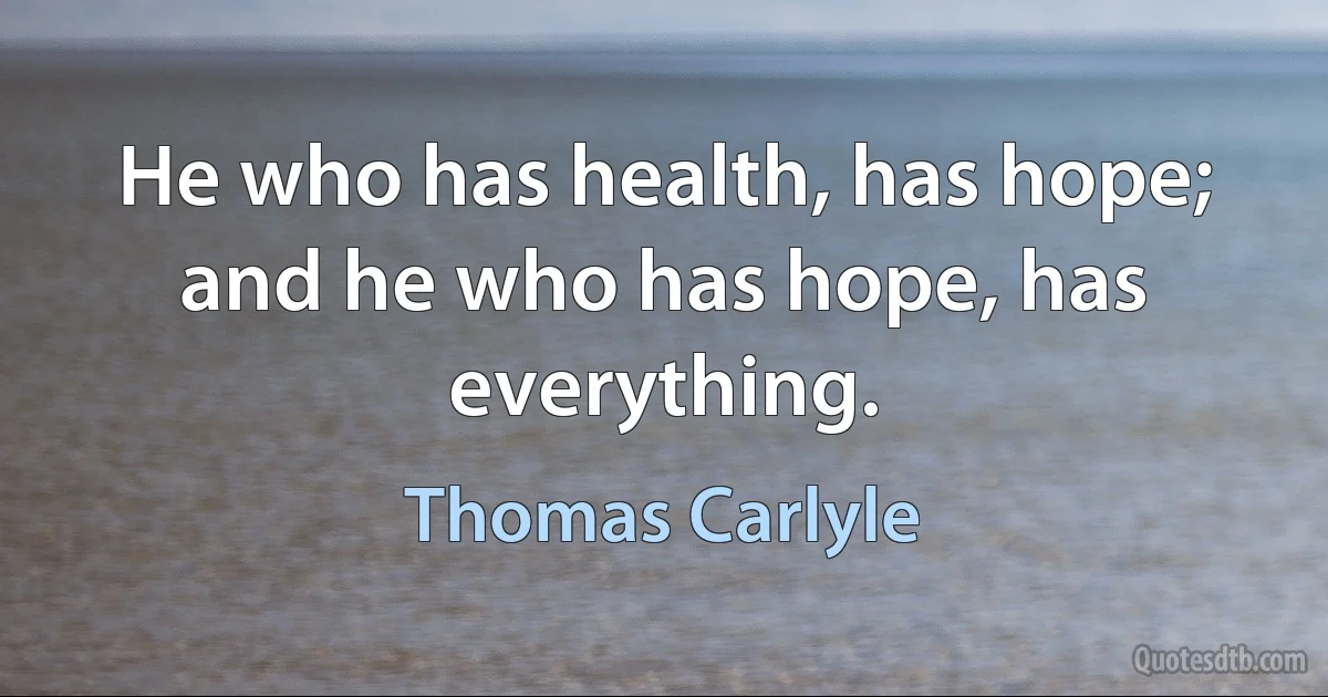 He who has health, has hope; and he who has hope, has everything. (Thomas Carlyle)