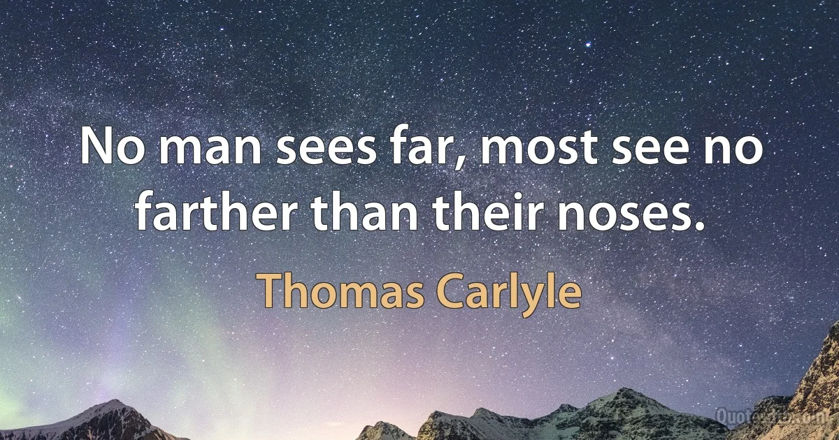 No man sees far, most see no farther than their noses. (Thomas Carlyle)