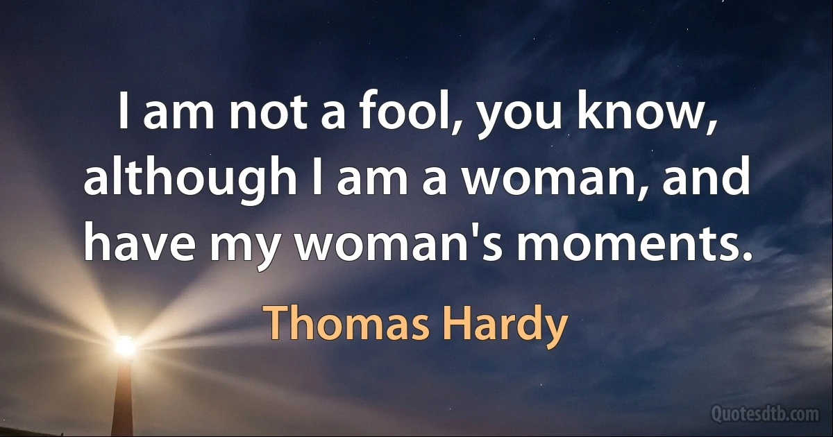 I am not a fool, you know, although I am a woman, and have my woman's moments. (Thomas Hardy)