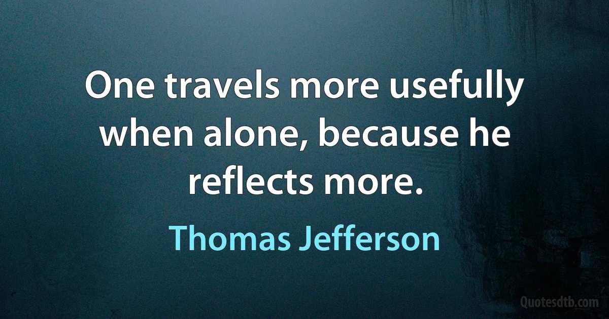 One travels more usefully when alone, because he reflects more. (Thomas Jefferson)