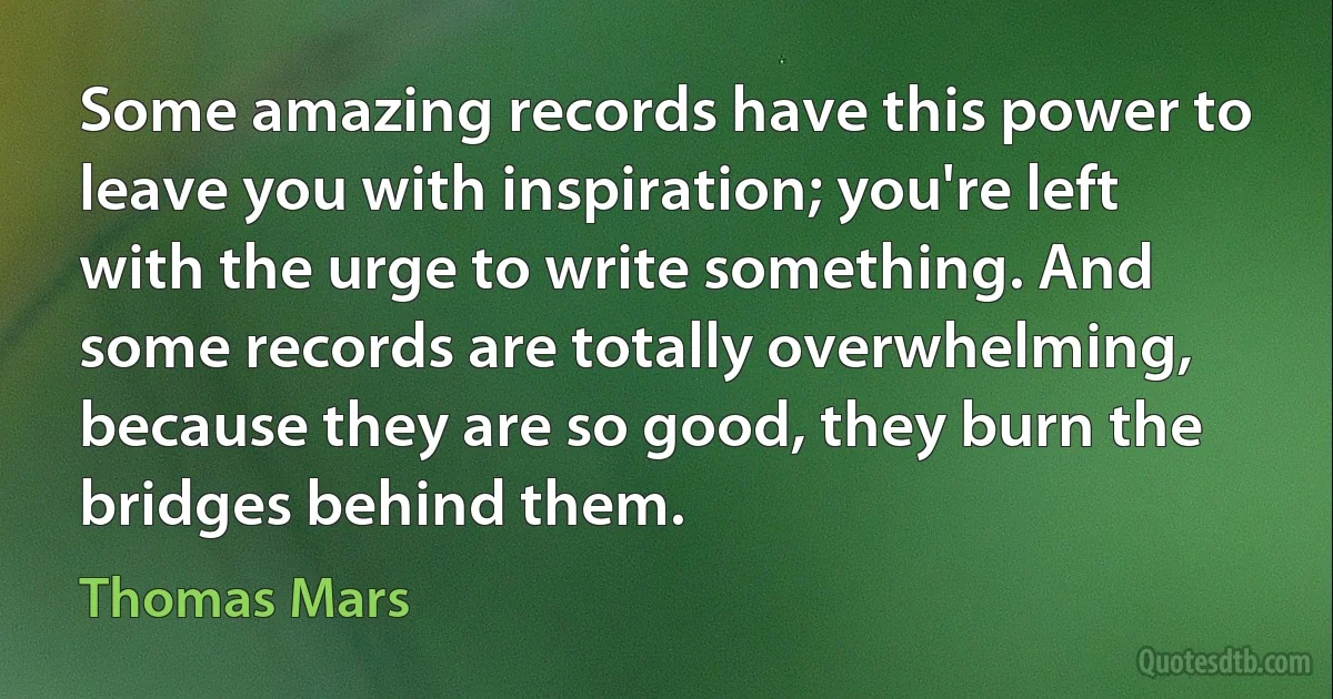 Some amazing records have this power to leave you with inspiration; you're left with the urge to write something. And some records are totally overwhelming, because they are so good, they burn the bridges behind them. (Thomas Mars)