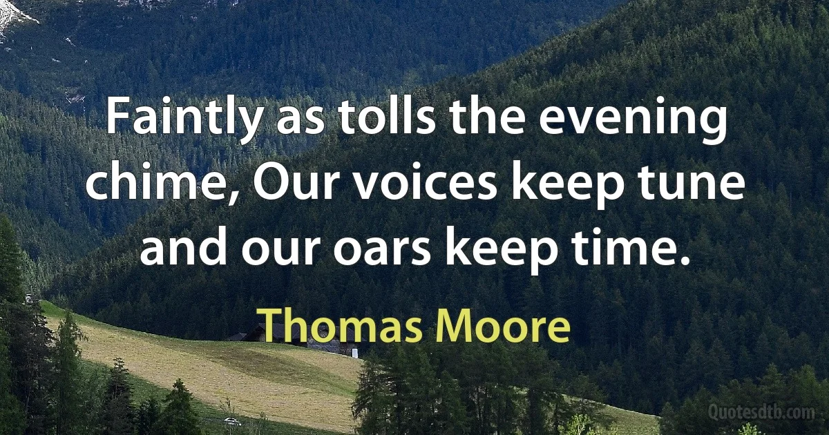 Faintly as tolls the evening chime, Our voices keep tune and our oars keep time. (Thomas Moore)