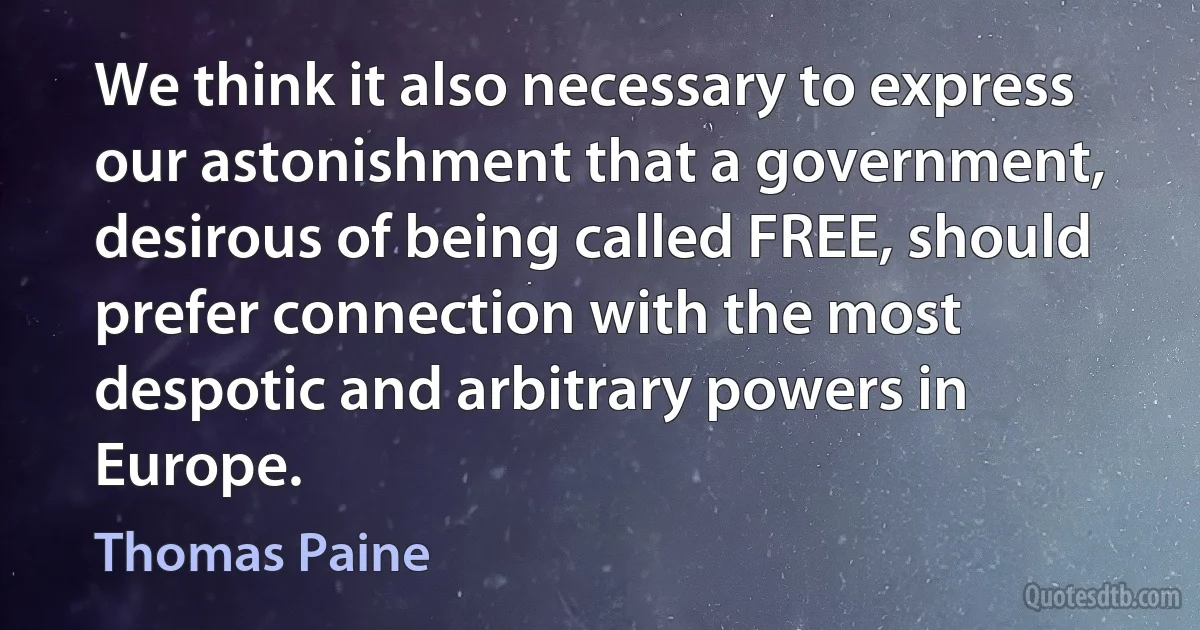 We think it also necessary to express our astonishment that a government, desirous of being called FREE, should prefer connection with the most despotic and arbitrary powers in Europe. (Thomas Paine)