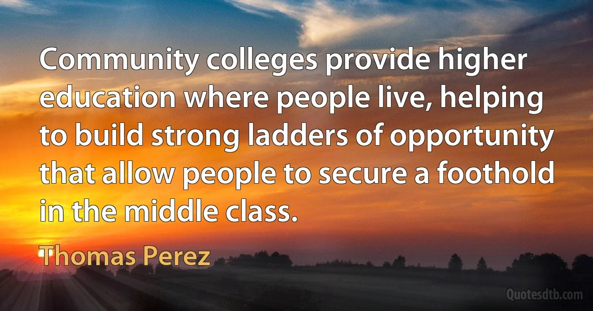 Community colleges provide higher education where people live, helping to build strong ladders of opportunity that allow people to secure a foothold in the middle class. (Thomas Perez)