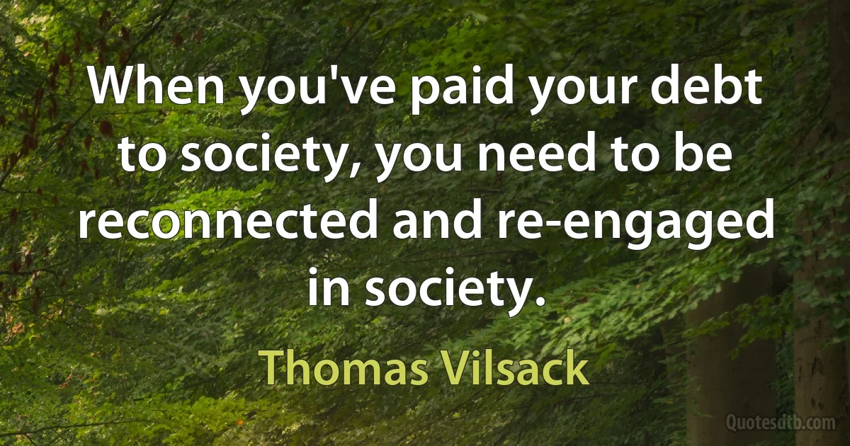 When you've paid your debt to society, you need to be reconnected and re-engaged in society. (Thomas Vilsack)