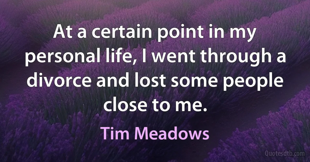 At a certain point in my personal life, I went through a divorce and lost some people close to me. (Tim Meadows)