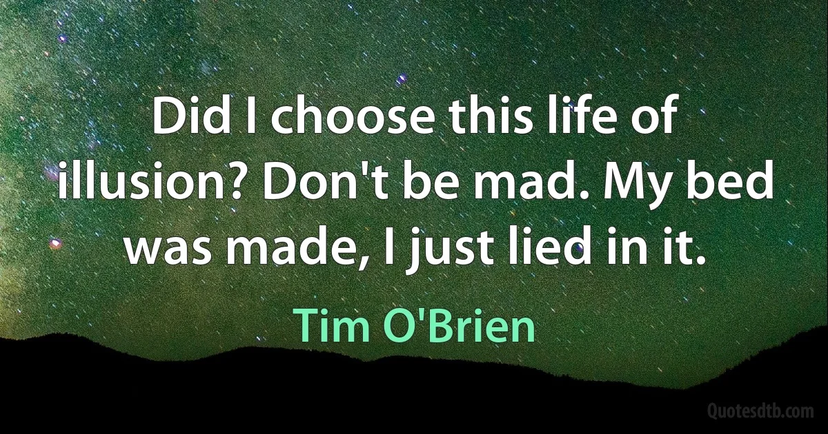 Did I choose this life of illusion? Don't be mad. My bed was made, I just lied in it. (Tim O'Brien)