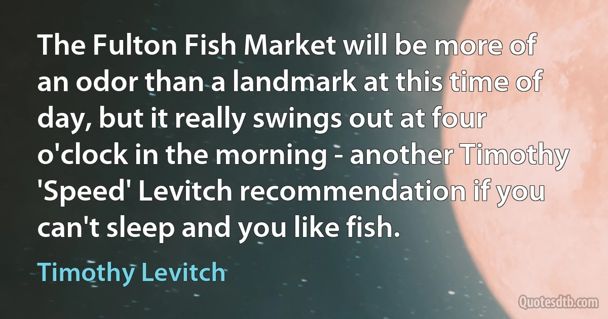 The Fulton Fish Market will be more of an odor than a landmark at this time of day, but it really swings out at four o'clock in the morning - another Timothy 'Speed' Levitch recommendation if you can't sleep and you like fish. (Timothy Levitch)