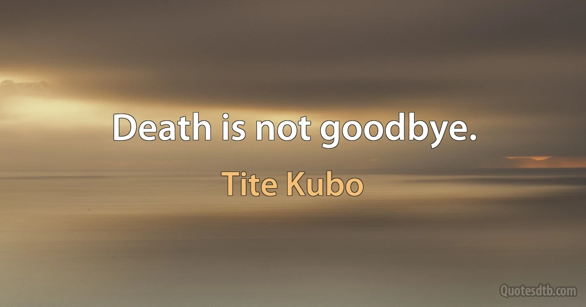 Death is not goodbye. (Tite Kubo)