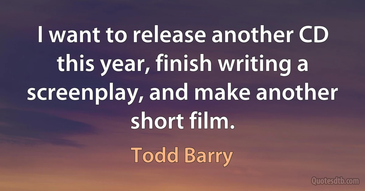 I want to release another CD this year, finish writing a screenplay, and make another short film. (Todd Barry)