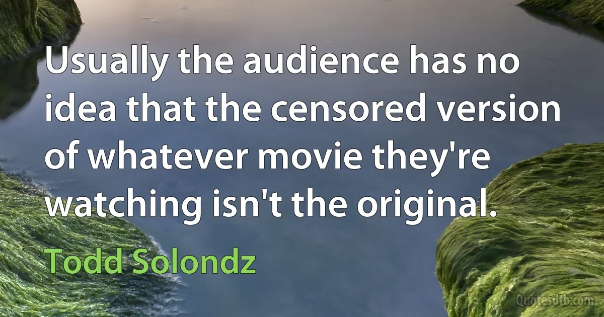 Usually the audience has no idea that the censored version of whatever movie they're watching isn't the original. (Todd Solondz)