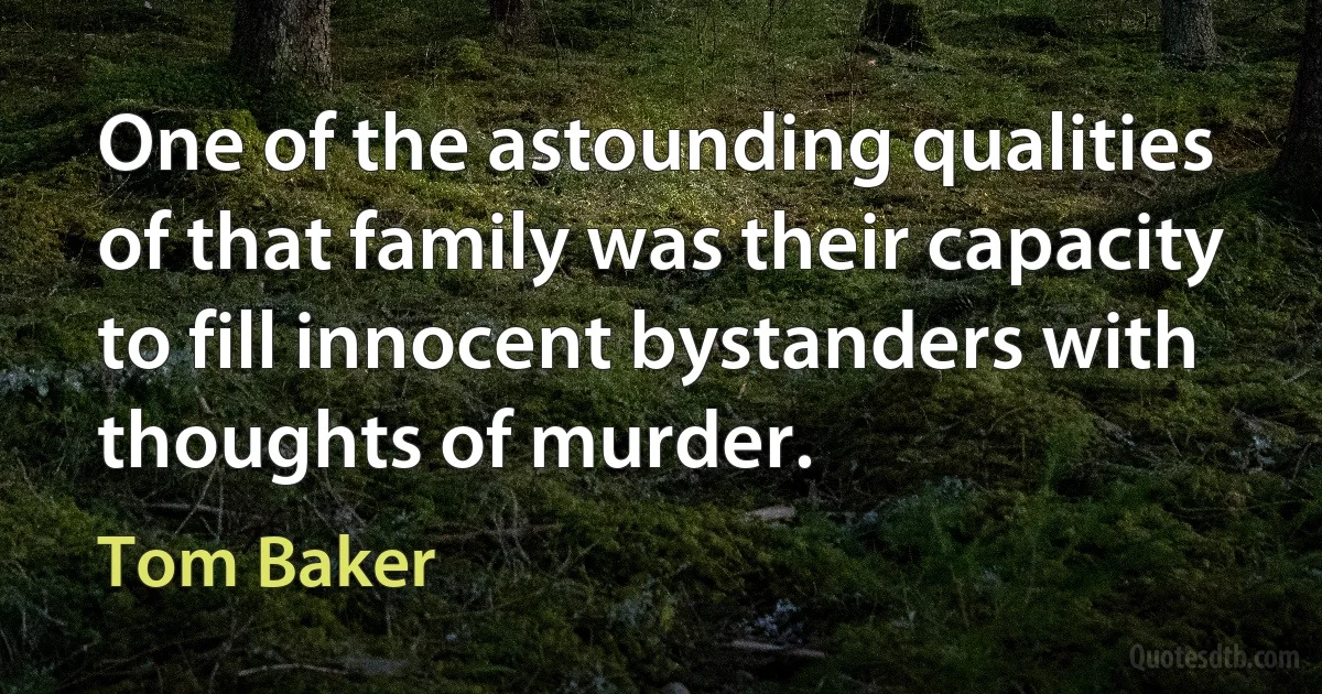 One of the astounding qualities of that family was their capacity to fill innocent bystanders with thoughts of murder. (Tom Baker)