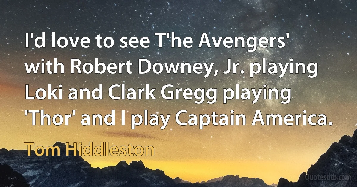 I'd love to see T'he Avengers' with Robert Downey, Jr. playing Loki and Clark Gregg playing 'Thor' and I play Captain America. (Tom Hiddleston)